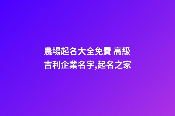 農場起名大全免費 高級吉利企業名字,起名之家-第1張-公司起名-玄機派